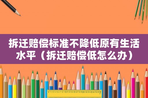 拆遷賠償標(biāo)準(zhǔn)不降低原有生活水平（拆遷賠償?shù)驮趺崔k）
