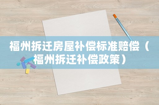 福州拆遷房屋補(bǔ)償標(biāo)準(zhǔn)賠償（福州拆遷補(bǔ)償政策）