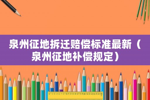 泉州征地拆遷賠償標(biāo)準(zhǔn)最新（泉州征地補償規(guī)定）