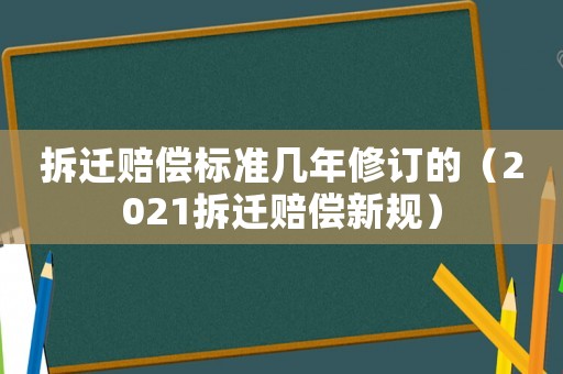 拆遷賠償標(biāo)準(zhǔn)幾年修訂的（2021拆遷賠償新規(guī)）