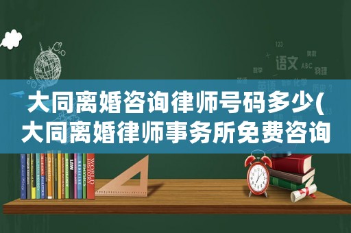 大同離婚咨詢律師號碼多少(大同離婚律師事務(wù)所免費咨詢)