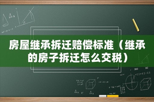 房屋繼承拆遷賠償標(biāo)準(zhǔn)（繼承的房子拆遷怎么交稅）