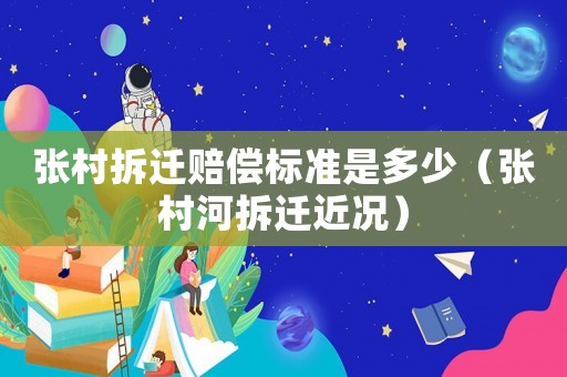 張村拆遷賠償標(biāo)準(zhǔn)是多少（張村河拆遷近況）