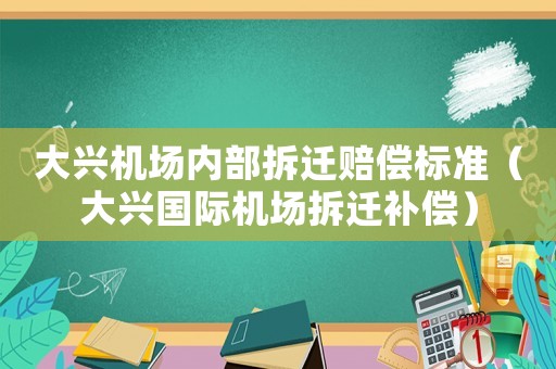 大興機(jī)場內(nèi)部拆遷賠償標(biāo)準(zhǔn)（大興國際機(jī)場拆遷補(bǔ)償）