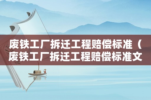 廢鐵工廠拆遷工程賠償標準（廢鐵工廠拆遷工程賠償標準文件）