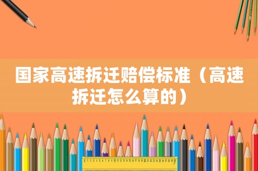 國家高速拆遷賠償標(biāo)準(zhǔn)（高速拆遷怎么算的）