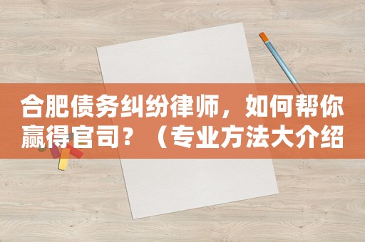 合肥債務(wù)糾紛律師，如何幫你贏得官司？（專業(yè)方法大介紹）