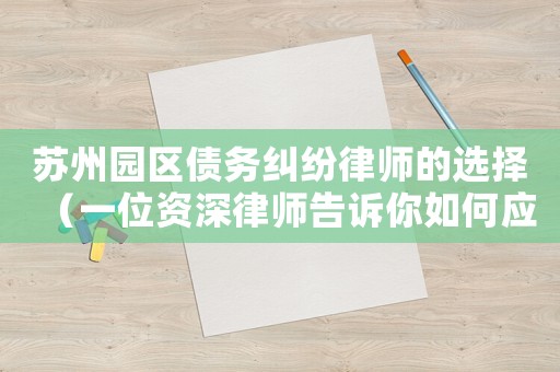 蘇州園區(qū)債務(wù)糾紛律師的選擇（一位資深律師告訴你如何應(yīng)對(duì)）