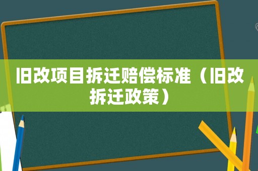 舊改項(xiàng)目拆遷賠償標(biāo)準(zhǔn)（舊改拆遷政策）