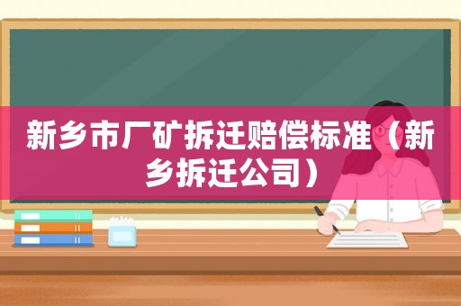 新鄉(xiāng)市廠礦拆遷賠償標(biāo)準(zhǔn)（新鄉(xiāng)拆遷公司）