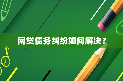 網(wǎng)貸債務(wù)糾紛如何解決？