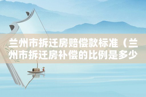 蘭州市拆遷房賠償款標(biāo)準(zhǔn)（蘭州市拆遷房補償?shù)谋壤嵌嗌伲? title=
