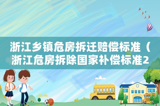浙江鄉(xiāng)鎮(zhèn)危房拆遷賠償標準（浙江危房拆除國家補償標準2021）
