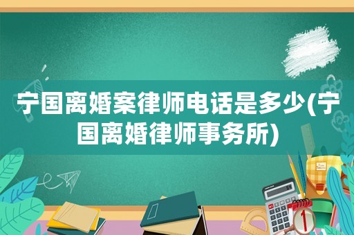 寧國離婚案律師電話是多少(寧國離婚律師事務(wù)所)