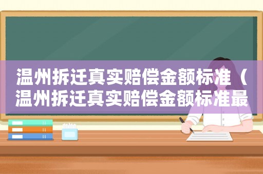 溫州拆遷真實(shí)賠償金額標(biāo)準(zhǔn)（溫州拆遷真實(shí)賠償金額標(biāo)準(zhǔn)最新）