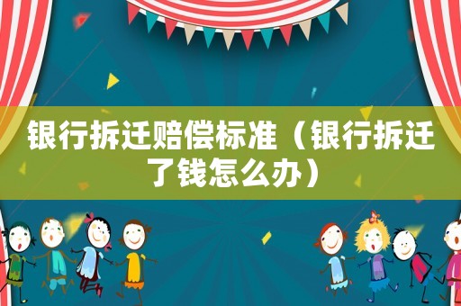 銀行拆遷賠償標(biāo)準(zhǔn)（銀行拆遷了錢怎么辦）