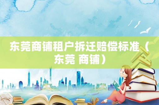 東莞商鋪?zhàn)鈶舨疬w賠償標(biāo)準(zhǔn)（東莞 商鋪）
