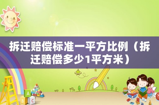 拆遷賠償標(biāo)準(zhǔn)一平方比例（拆遷賠償多少1平方米）