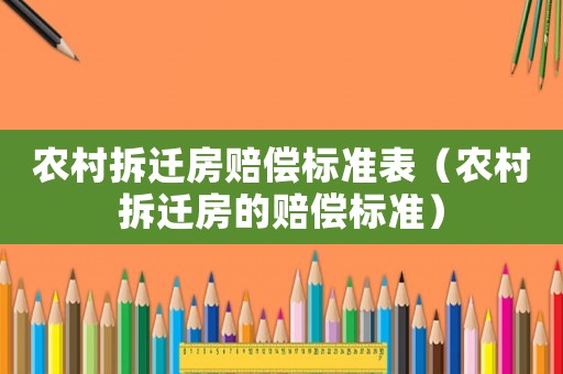農(nóng)村拆遷房賠償標(biāo)準(zhǔn)表（農(nóng)村拆遷房的賠償標(biāo)準(zhǔn)）