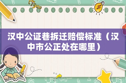 漢中公證巷拆遷賠償標(biāo)準(zhǔn)（漢中市公正處在哪里）
