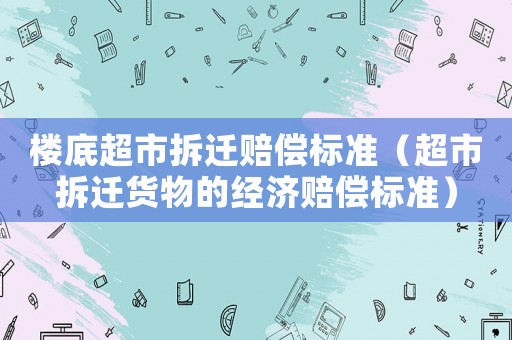 樓底超市拆遷賠償標(biāo)準(zhǔn)（超市拆遷貨物的經(jīng)濟(jì)賠償標(biāo)準(zhǔn)）