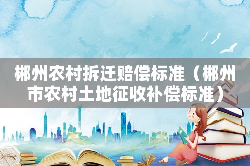 郴州農(nóng)村拆遷賠償標(biāo)準(zhǔn)（郴州市農(nóng)村土地征收補(bǔ)償標(biāo)準(zhǔn)）