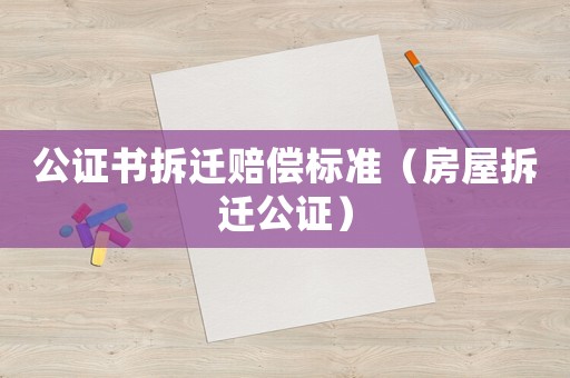 公證書拆遷賠償標(biāo)準(zhǔn)（房屋拆遷公證）