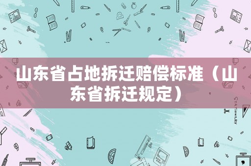 山東省占地拆遷賠償標準（山東省拆遷規(guī)定）