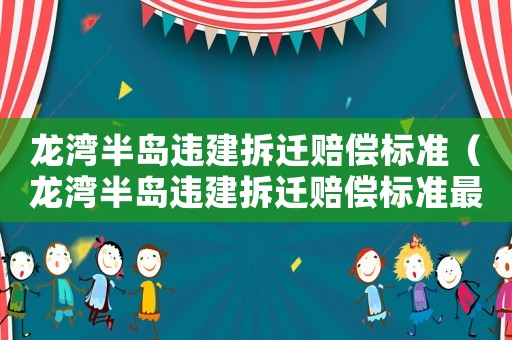 龍灣半島違建拆遷賠償標(biāo)準(zhǔn)（龍灣半島違建拆遷賠償標(biāo)準(zhǔn)最新）