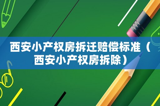 西安小產(chǎn)權(quán)房拆遷賠償標準（西安小產(chǎn)權(quán)房拆除）