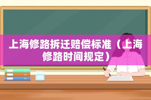 上海修路拆遷賠償標準（上海修路時間規(guī)定）