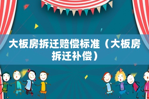 大板房拆遷賠償標(biāo)準(zhǔn)（大板房拆遷補(bǔ)償）