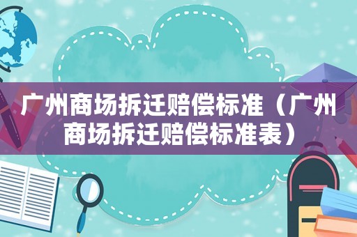 廣州商場拆遷賠償標(biāo)準(zhǔn)（廣州商場拆遷賠償標(biāo)準(zhǔn)表）