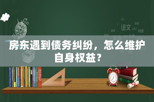 房東遇到債務(wù)糾紛，怎么維護(hù)自身權(quán)益？