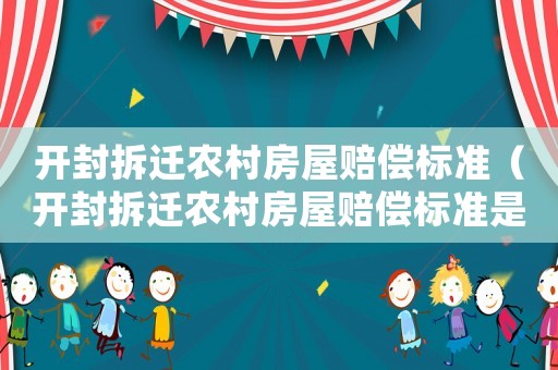 開封拆遷農(nóng)村房屋賠償標(biāo)準(zhǔn)（開封拆遷農(nóng)村房屋賠償標(biāo)準(zhǔn)是多少）