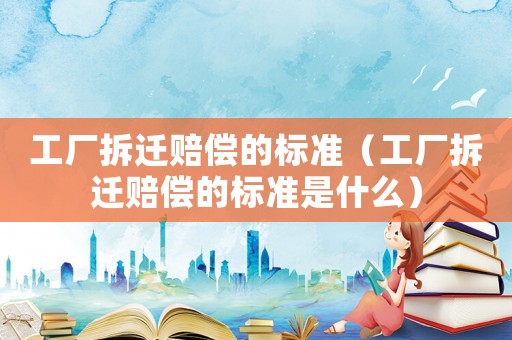 工廠拆遷賠償?shù)臉?biāo)準(zhǔn)（工廠拆遷賠償?shù)臉?biāo)準(zhǔn)是什么）