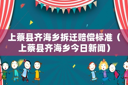 上蔡縣齊海鄉(xiāng)拆遷賠償標(biāo)準(zhǔn)（上蔡縣齊海鄉(xiāng)今日新聞）