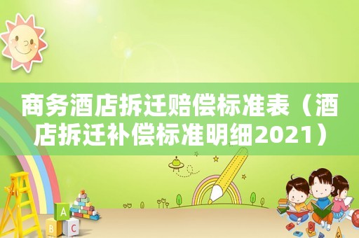 商務(wù)酒店拆遷賠償標(biāo)準(zhǔn)表（酒店拆遷補(bǔ)償標(biāo)準(zhǔn)明細(xì)2021）