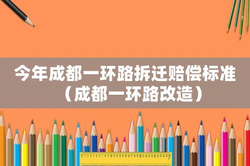今年成都一環(huán)路拆遷賠償標準（成都一環(huán)路改造）