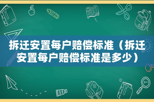 拆遷安置每戶賠償標準（拆遷安置每戶賠償標準是多少）