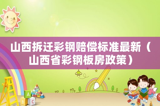 山西拆遷彩鋼賠償標(biāo)準(zhǔn)最新（山西省彩鋼板房政策）