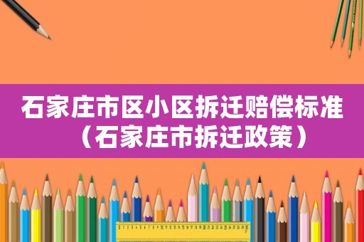 石家莊市區(qū)小區(qū)拆遷賠償標(biāo)準(zhǔn)（石家莊市拆遷政策）