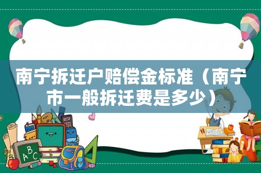 南寧拆遷戶賠償金標準（南寧市一般拆遷費是多少）