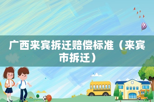 廣西來賓拆遷賠償標(biāo)準(zhǔn)（來賓市拆遷）