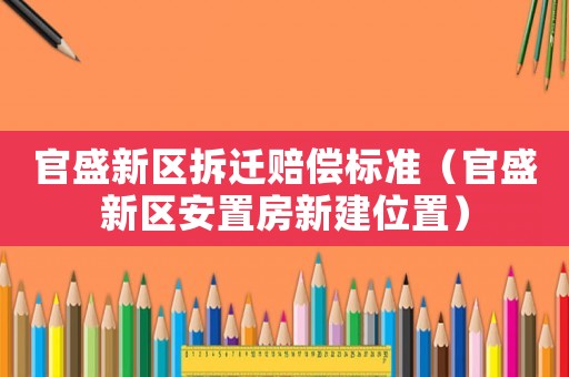 官盛新區(qū)拆遷賠償標準（官盛新區(qū)安置房新建位置）