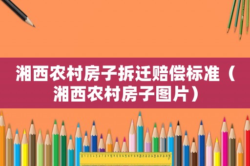湘西農(nóng)村房子拆遷賠償標準（湘西農(nóng)村房子圖片）