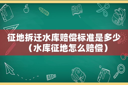 征地拆遷水庫(kù)賠償標(biāo)準(zhǔn)是多少（水庫(kù)征地怎么賠償）