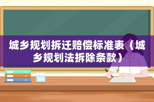城鄉(xiāng)規(guī)劃拆遷賠償標(biāo)準(zhǔn)表（城鄉(xiāng)規(guī)劃法拆除條款）