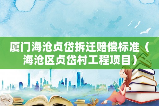廈門海滄貞岱拆遷賠償標(biāo)準(zhǔn)（海滄區(qū)貞岱村工程項(xiàng)目）