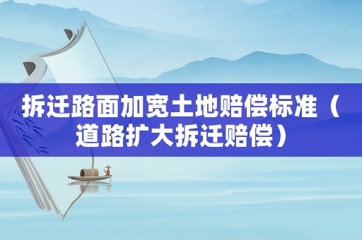 拆遷路面加寬土地賠償標(biāo)準(zhǔn)（道路擴(kuò)大拆遷賠償）